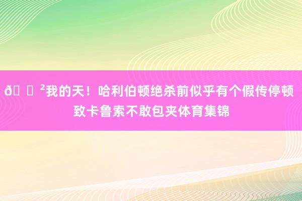 😲我的天！哈利伯顿绝杀前似乎有个假传停顿 致卡鲁索不敢包夹体育集锦