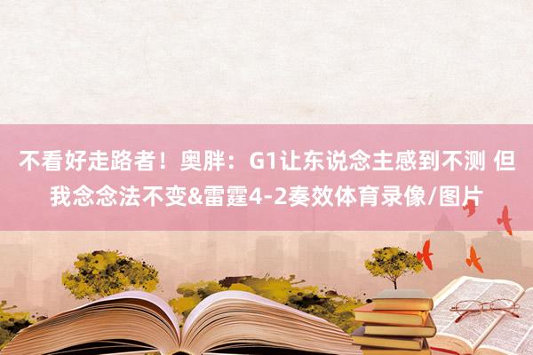 不看好走路者！奥胖：G1让东说念主感到不测 但我念念法不变&雷霆4-2奏效体育录像/图片