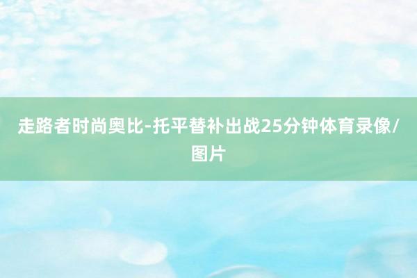 走路者时尚奥比-托平替补出战25分钟体育录像/图片