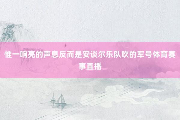 惟一响亮的声息反而是安谈尔乐队吹的军号体育赛事直播