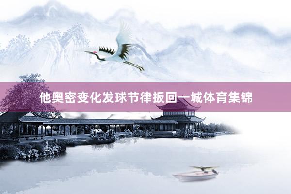他奥密变化发球节律扳回一城体育集锦