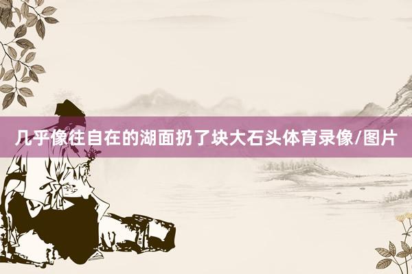 几乎像往自在的湖面扔了块大石头体育录像/图片