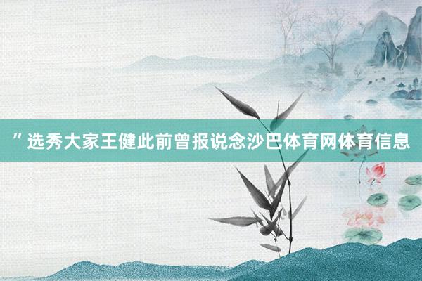 ”　　选秀大家王健此前曾报说念沙巴体育网体育信息