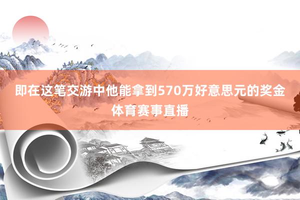 即在这笔交游中他能拿到570万好意思元的奖金体育赛事直播