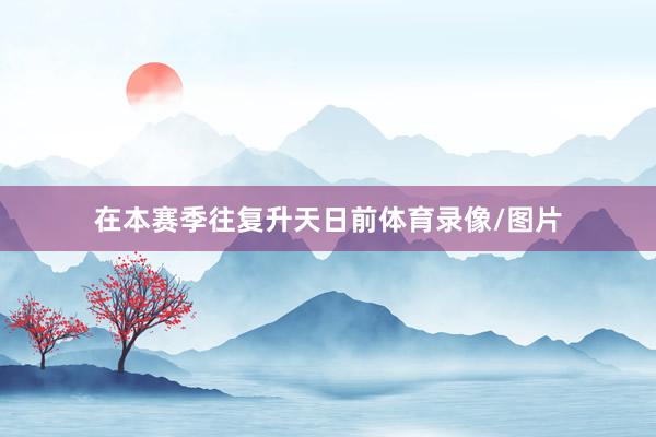 在本赛季往复升天日前体育录像/图片
