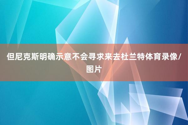 但尼克斯明确示意不会寻求来去杜兰特体育录像/图片