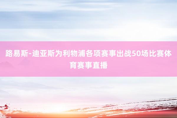 路易斯-迪亚斯为利物浦各项赛事出战50场比赛体育赛事直播