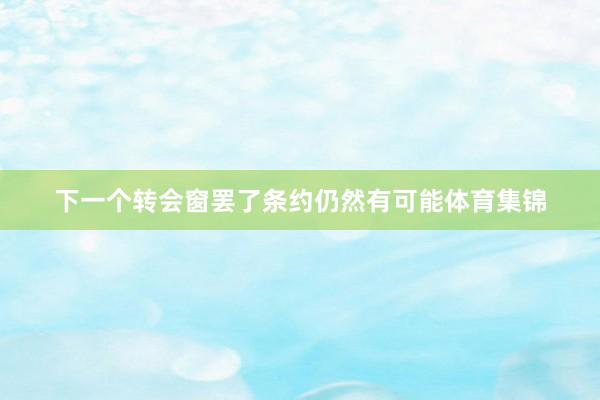 下一个转会窗罢了条约仍然有可能体育集锦