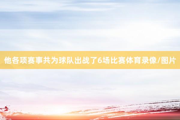 他各项赛事共为球队出战了6场比赛体育录像/图片