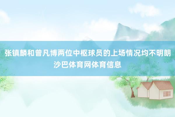 张镇麟和曾凡博两位中枢球员的上场情况均不明朗沙巴体育网体育信息