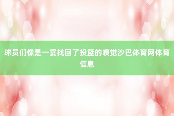 球员们像是一霎找回了投篮的嗅觉沙巴体育网体育信息