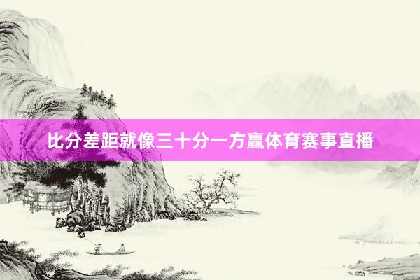 比分差距就像三十分一方赢体育赛事直播
