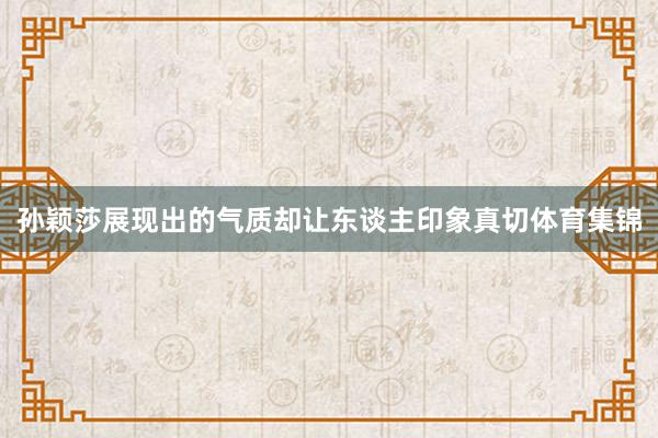 孙颖莎展现出的气质却让东谈主印象真切体育集锦