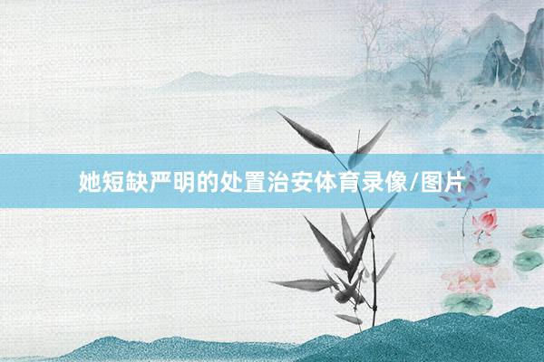 她短缺严明的处置治安体育录像/图片