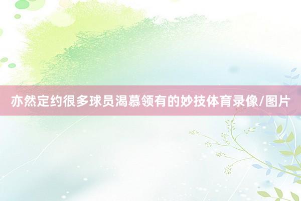 亦然定约很多球员渴慕领有的妙技体育录像/图片