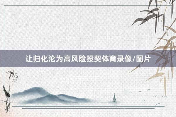 让归化沦为高风险投契体育录像/图片