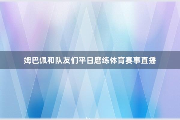 姆巴佩和队友们平日磨练体育赛事直播