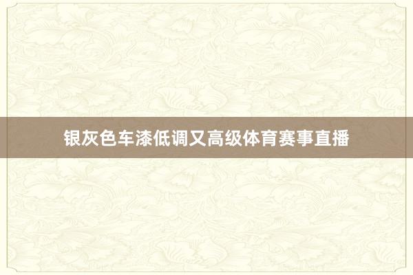银灰色车漆低调又高级体育赛事直播