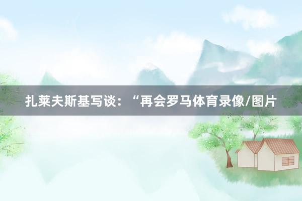 扎莱夫斯基写谈:“再会罗马体育录像/图片