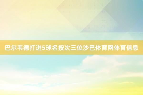 巴尔韦德打进5球名按次三位沙巴体育网体育信息