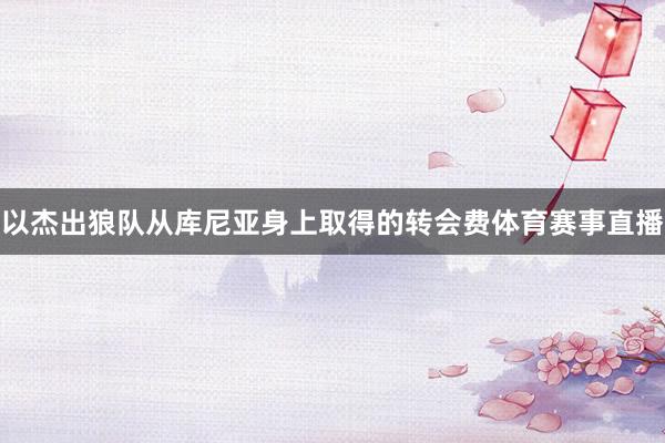 以杰出狼队从库尼亚身上取得的转会费体育赛事直播