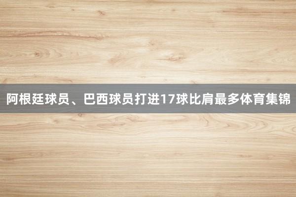 阿根廷球员、巴西球员打进17球比肩最多体育集锦