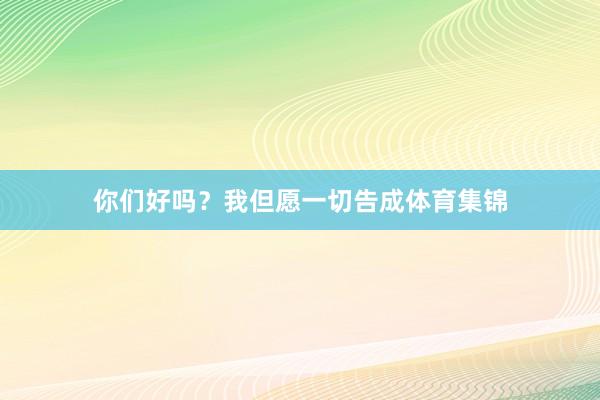你们好吗?我但愿一切告成体育集锦