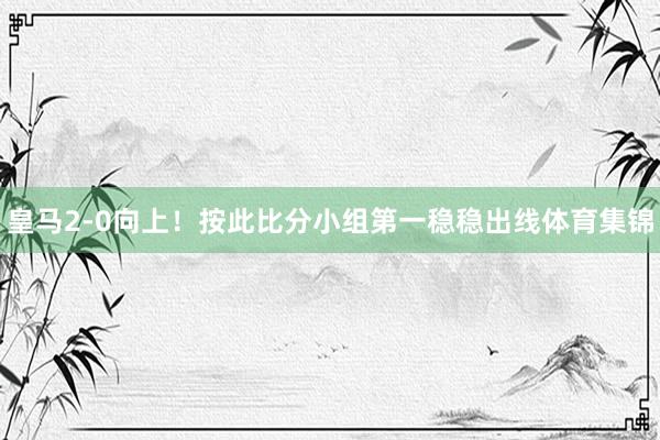 皇马2-0向上！按此比分小组第一稳稳出线体育集锦
