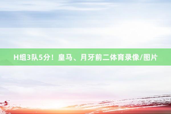 H组3队5分!皇马、月牙前二体育录像/图片
