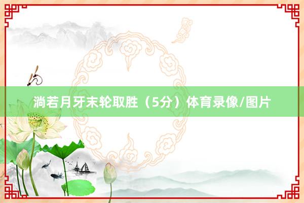 淌若月牙末轮取胜(5分)体育录像/图片