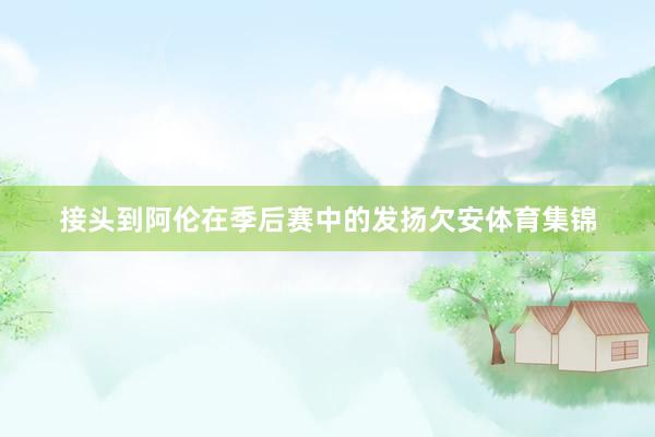 接头到阿伦在季后赛中的发扬欠安体育集锦