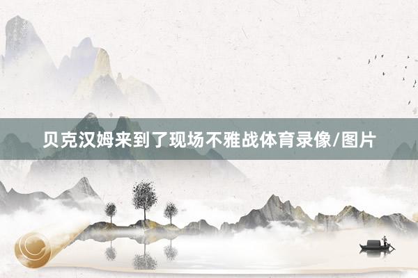 贝克汉姆来到了现场不雅战体育录像/图片
