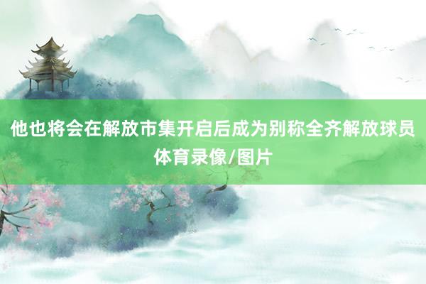 他也将会在解放市集开启后成为别称全齐解放球员体育录像/图片