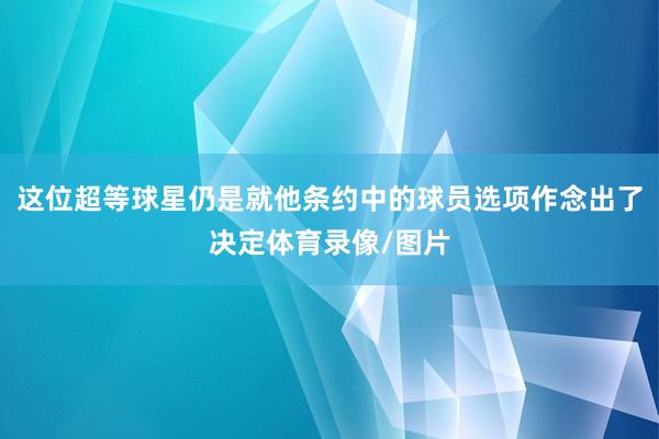 这位超等球星仍是就他条约中的球员选项作念出了决定体育录像/图片