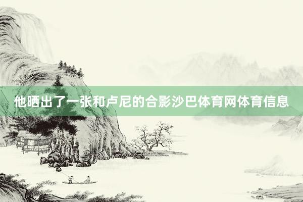 他晒出了一张和卢尼的合影沙巴体育网体育信息