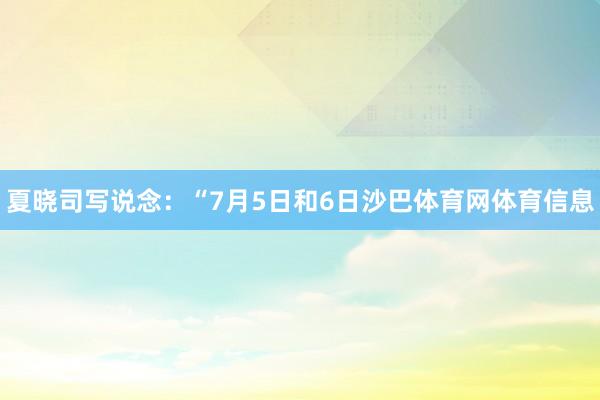 夏晓司写说念:“7月5日和6日沙巴体育网体育信息