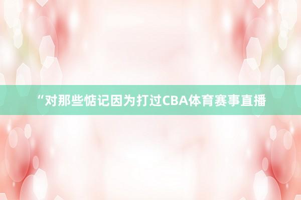 “对那些惦记因为打过CBA体育赛事直播