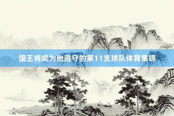 国王将成为他遵守的第11支球队体育集锦