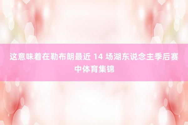 这意味着在勒布朗最近 14 场湖东说念主季后赛中体育集锦
