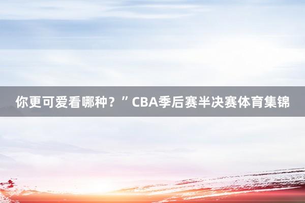 你更可爱看哪种？”CBA季后赛半决赛体育集锦