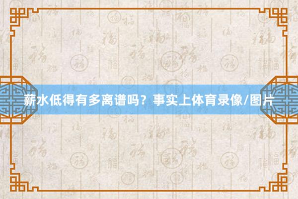 薪水低得有多离谱吗?事实上体育录像/图片