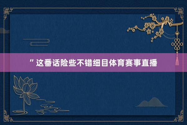 ”这番话险些不错细目体育赛事直播