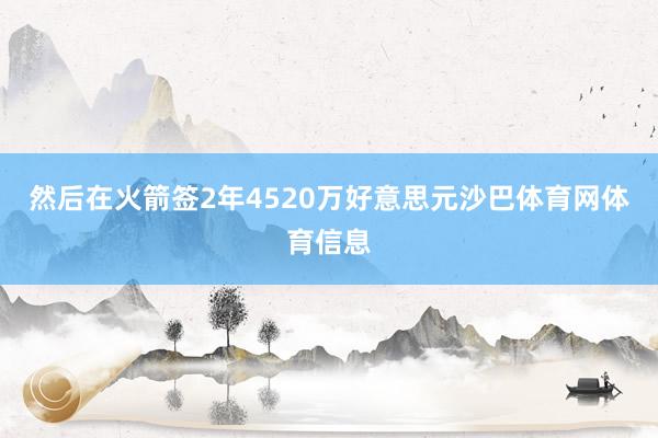 然后在火箭签2年4520万好意思元沙巴体育网体育信息