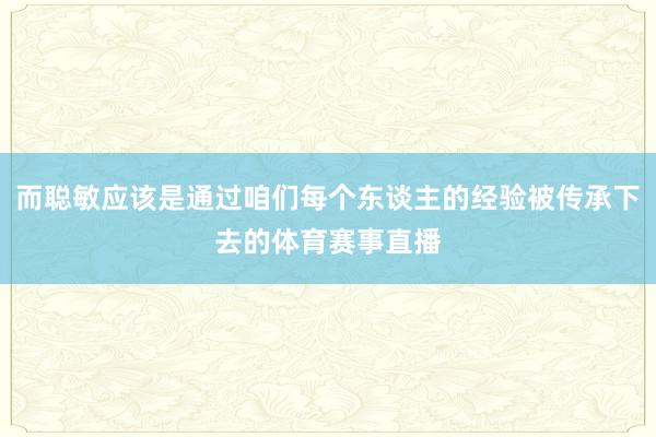 而聪敏应该是通过咱们每个东谈主的经验被传承下去的体育赛事直播