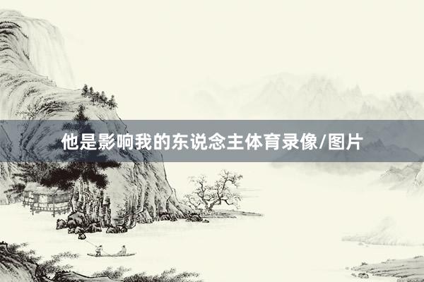 他是影响我的东说念主体育录像/图片