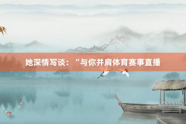 她深情写谈：“与你并肩体育赛事直播