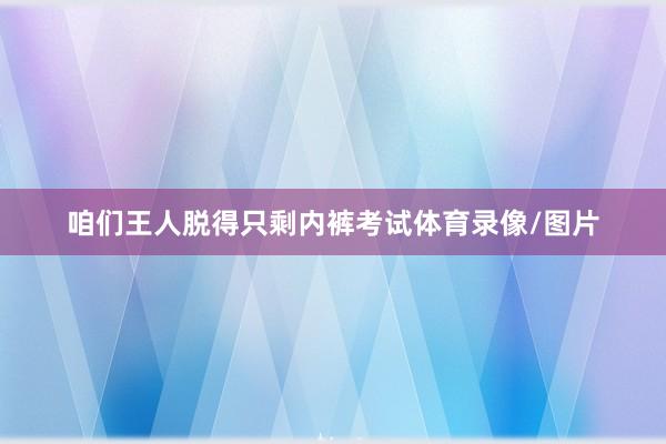 咱们王人脱得只剩内裤考试体育录像/图片