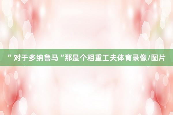 ”对于多纳鲁马“那是个粗重工夫体育录像/图片