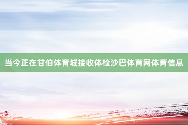 当今正在甘伯体育城接收体检沙巴体育网体育信息