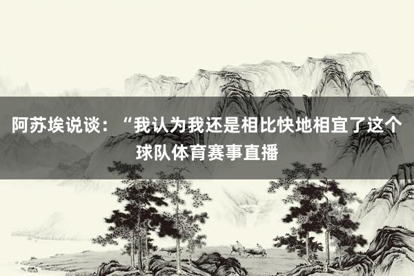 阿苏埃说谈：“我认为我还是相比快地相宜了这个球队体育赛事直播